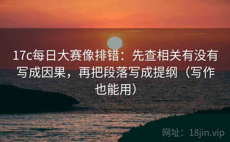 17c每日大赛像排错：先查相关有没有写成因果，再把段落写成提纲（写作也能用）