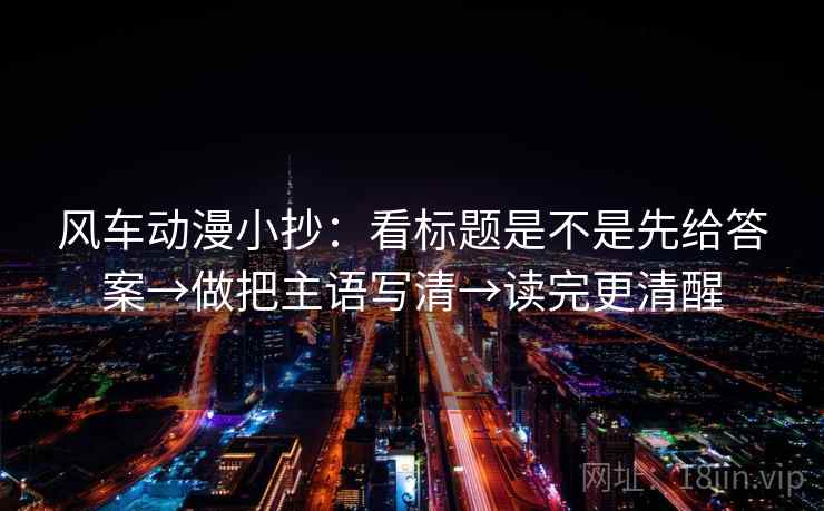 风车动漫小抄：看标题是不是先给答案→做把主语写清→读完更清醒