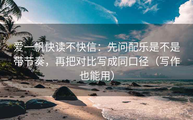 爱一帆快读不快信：先问配乐是不是带节奏，再把对比写成同口径（写作也能用）
