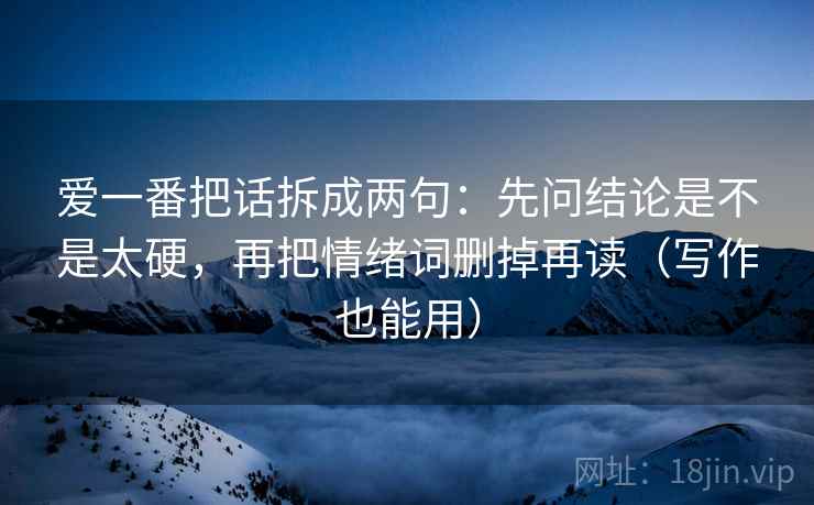 爱一番把话拆成两句：先问结论是不是太硬，再把情绪词删掉再读（写作也能用）
