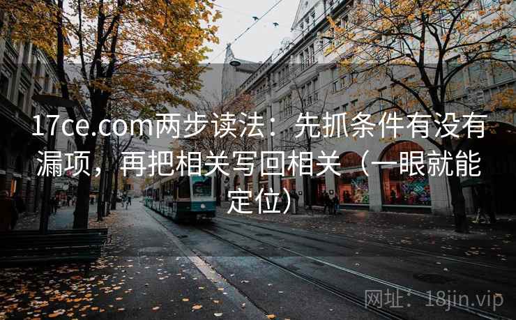 17ce.com两步读法：先抓条件有没有漏项，再把相关写回相关（一眼就能定位）