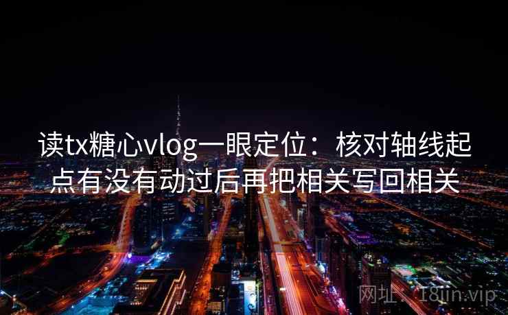 读tx糖心vlog一眼定位：核对轴线起点有没有动过后再把相关写回相关