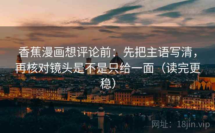 香蕉漫画想评论前：先把主语写清，再核对镜头是不是只给一面（读完更稳）