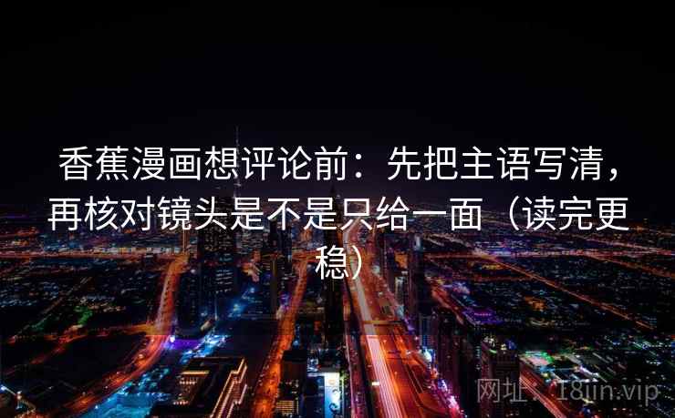香蕉漫画想评论前：先把主语写清，再核对镜头是不是只给一面（读完更稳）