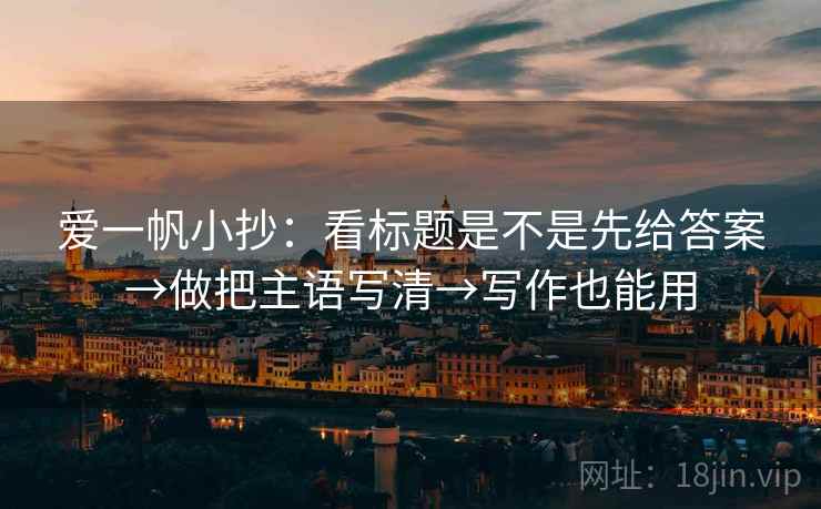 爱一帆小抄：看标题是不是先给答案→做把主语写清→写作也能用