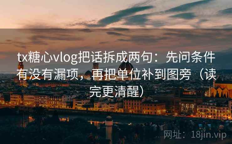 tx糖心vlog把话拆成两句：先问条件有没有漏项，再把单位补到图旁（读完更清醒）