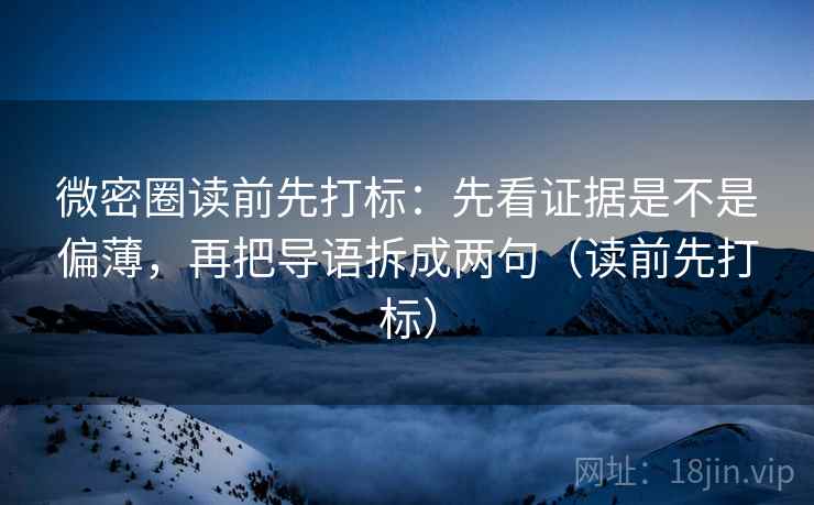 微密圈读前先打标：先看证据是不是偏薄，再把导语拆成两句（读前先打标）