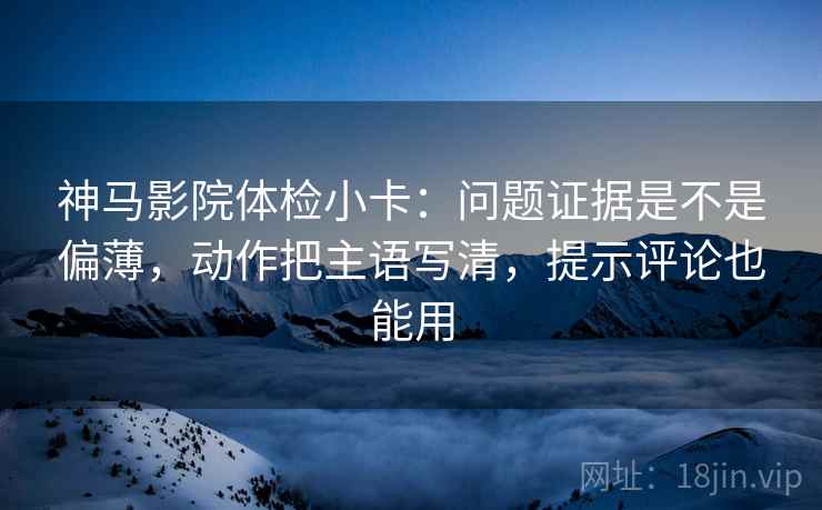 神马影院体检小卡：问题证据是不是偏薄，动作把主语写清，提示评论也能用