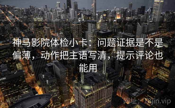 神马影院体检小卡：问题证据是不是偏薄，动作把主语写清，提示评论也能用