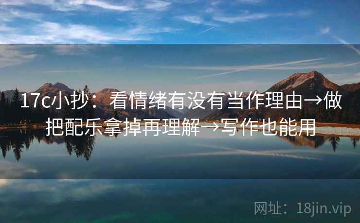 17c小抄：看情绪有没有当作理由→做把配乐拿掉再理解→写作也能用