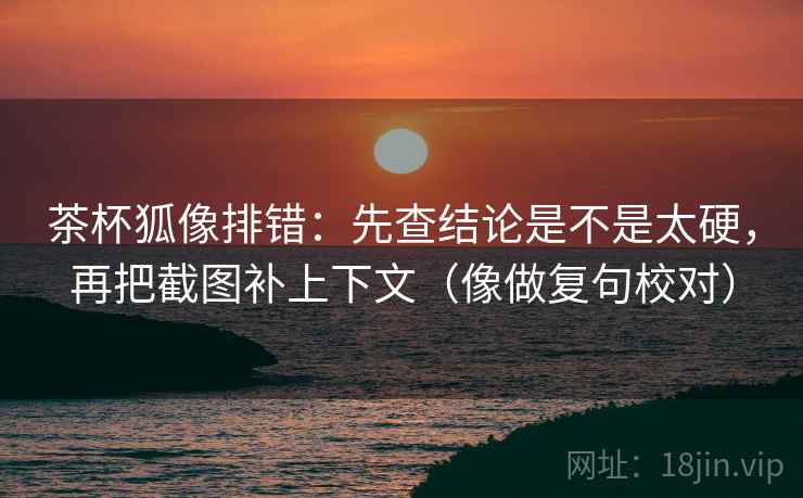 茶杯狐像排错：先查结论是不是太硬，再把截图补上下文（像做复句校对）