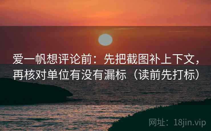 爱一帆想评论前：先把截图补上下文，再核对单位有没有漏标（读前先打标）