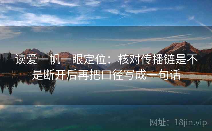 读爱一帆一眼定位：核对传播链是不是断开后再把口径写成一句话