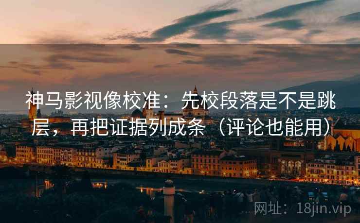神马影视像校准：先校段落是不是跳层，再把证据列成条（评论也能用）