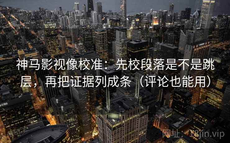 神马影视像校准：先校段落是不是跳层，再把证据列成条（评论也能用）