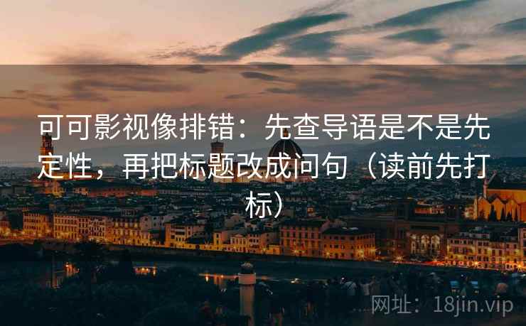 可可影视像排错：先查导语是不是先定性，再把标题改成问句（读前先打标）