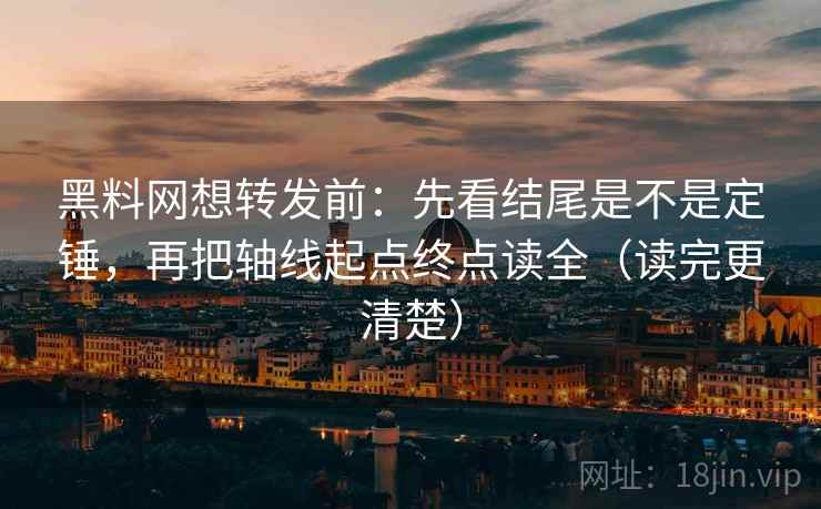黑料网想转发前：先看结尾是不是定锤，再把轴线起点终点读全（读完更清楚）