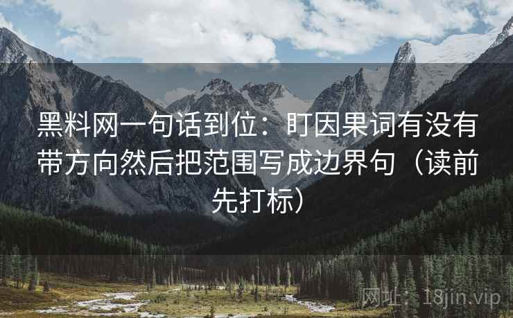 黑料网一句话到位：盯因果词有没有带方向然后把范围写成边界句（读前先打标）