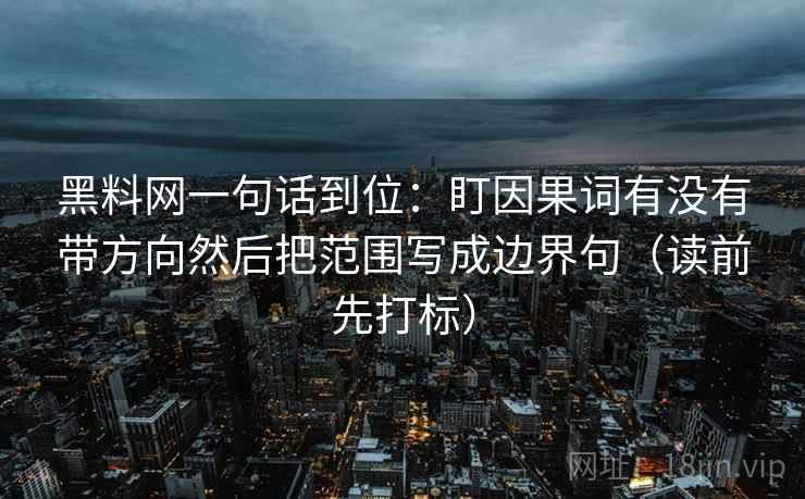 黑料网一句话到位：盯因果词有没有带方向然后把范围写成边界句（读前先打标）
