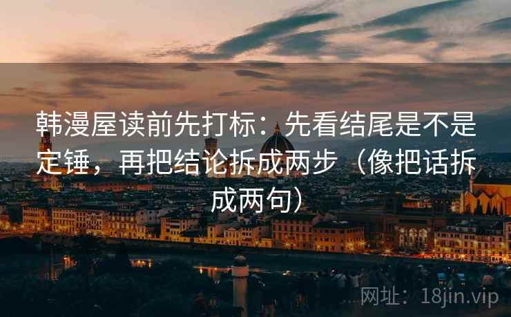 韩漫屋读前先打标：先看结尾是不是定锤，再把结论拆成两步（像把话拆成两句）