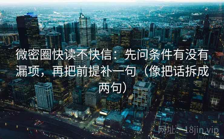 微密圈快读不快信：先问条件有没有漏项，再把前提补一句（像把话拆成两句）