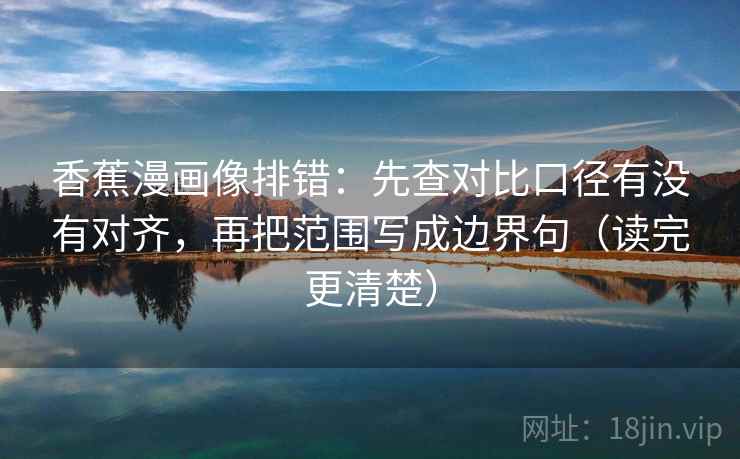 香蕉漫画像排错：先查对比口径有没有对齐，再把范围写成边界句（读完更清楚）