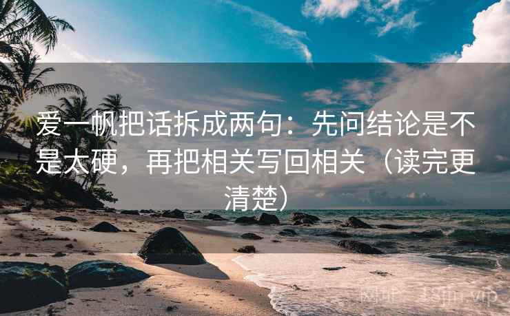爱一帆把话拆成两句：先问结论是不是太硬，再把相关写回相关（读完更清楚）