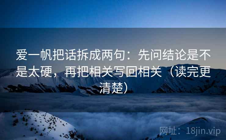 爱一帆把话拆成两句：先问结论是不是太硬，再把相关写回相关（读完更清楚）