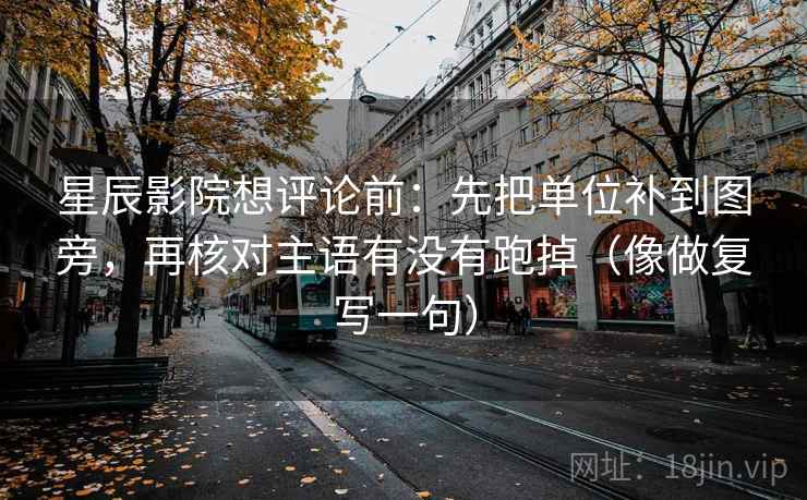 星辰影院想评论前：先把单位补到图旁，再核对主语有没有跑掉（像做复写一句）