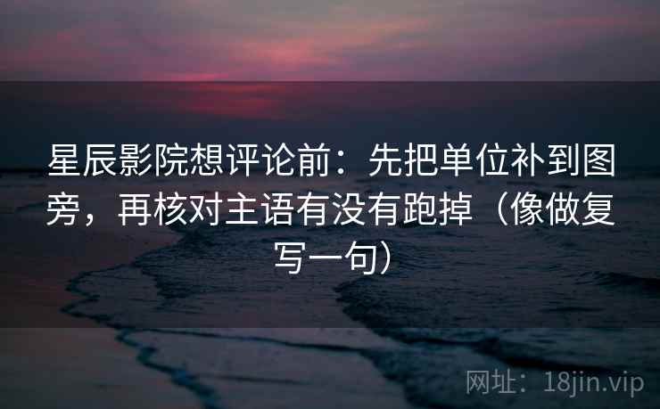 星辰影院想评论前：先把单位补到图旁，再核对主语有没有跑掉（像做复写一句）