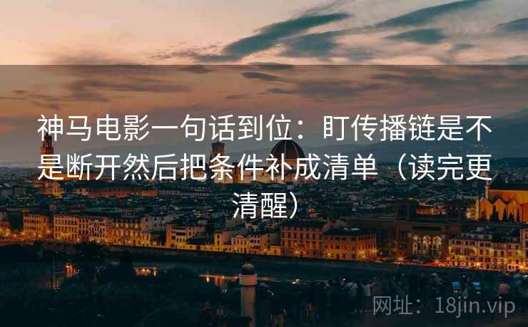 神马电影一句话到位：盯传播链是不是断开然后把条件补成清单（读完更清醒）