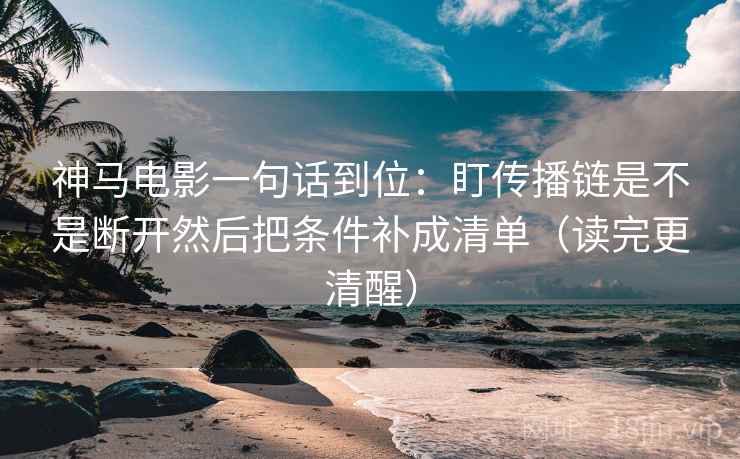 神马电影一句话到位：盯传播链是不是断开然后把条件补成清单（读完更清醒）