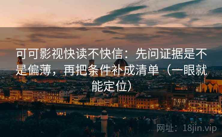 可可影视快读不快信：先问证据是不是偏薄，再把条件补成清单（一眼就能定位）