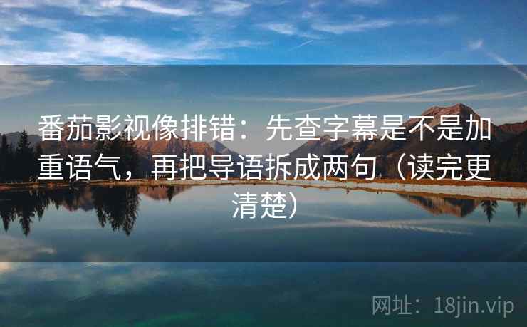 番茄影视像排错：先查字幕是不是加重语气，再把导语拆成两句（读完更清楚）