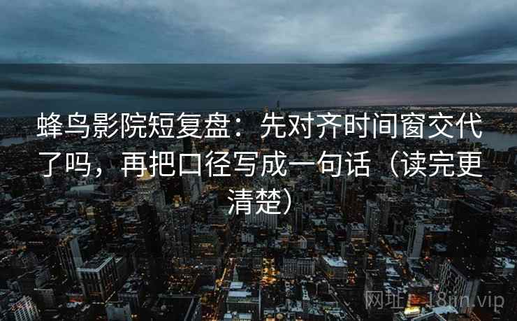 蜂鸟影院短复盘：先对齐时间窗交代了吗，再把口径写成一句话（读完更清楚）