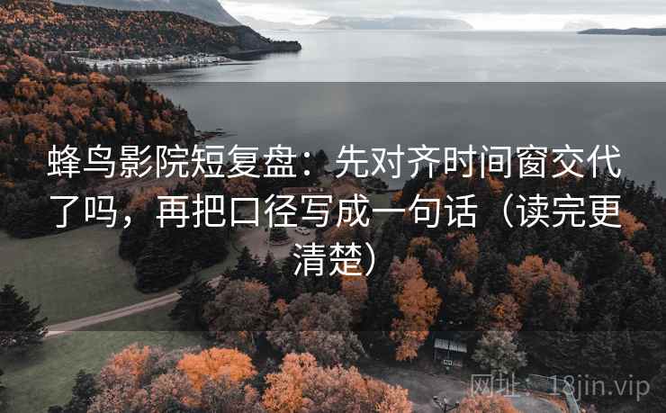 蜂鸟影院短复盘：先对齐时间窗交代了吗，再把口径写成一句话（读完更清楚）