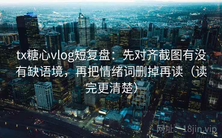 tx糖心vlog短复盘：先对齐截图有没有缺语境，再把情绪词删掉再读（读完更清楚）
