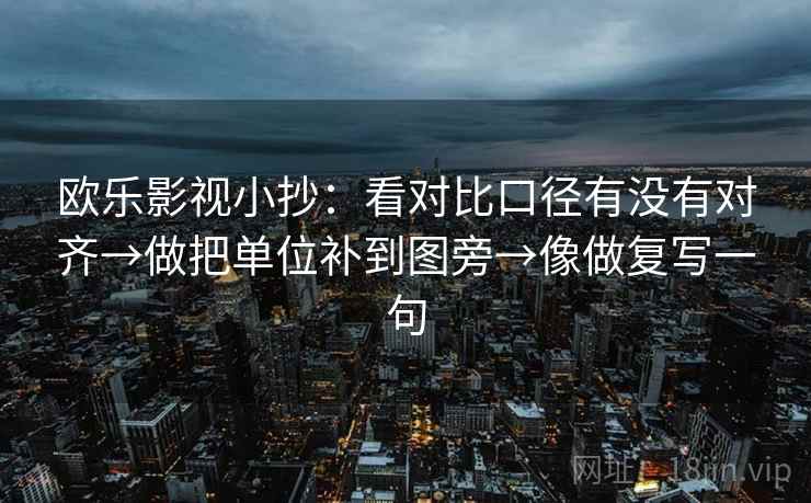 欧乐影视小抄：看对比口径有没有对齐→做把单位补到图旁→像做复写一句