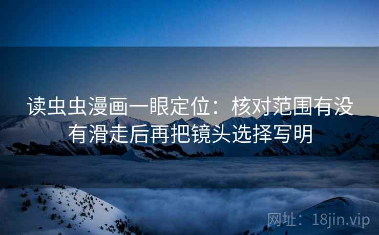 读虫虫漫画一眼定位：核对范围有没有滑走后再把镜头选择写明