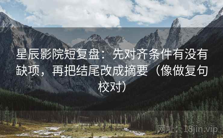星辰影院短复盘：先对齐条件有没有缺项，再把结尾改成摘要（像做复句校对）