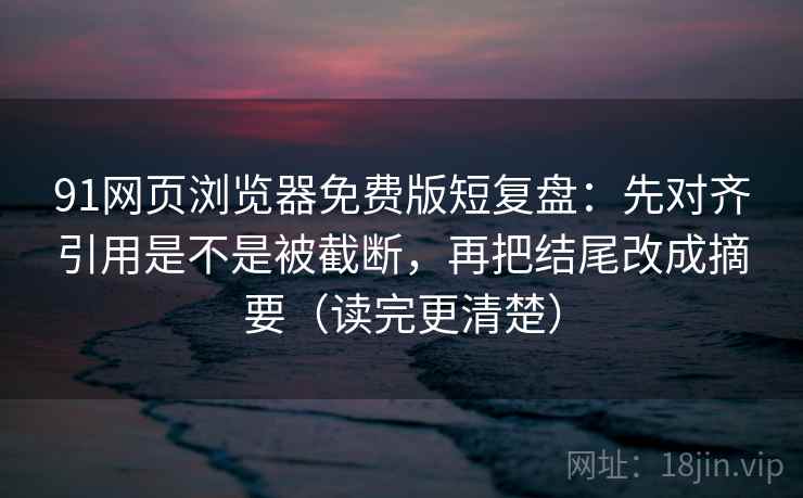 91网页浏览器免费版短复盘：先对齐引用是不是被截断，再把结尾改成摘要（读完更清楚）