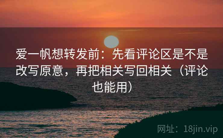 爱一帆想转发前：先看评论区是不是改写原意，再把相关写回相关（评论也能用）