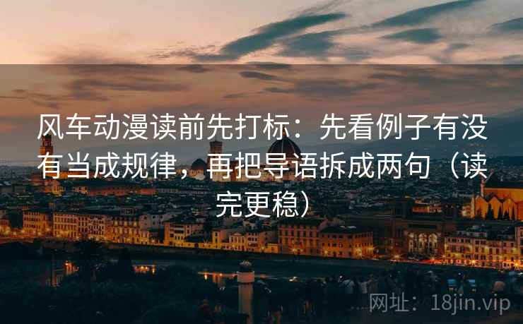 风车动漫读前先打标：先看例子有没有当成规律，再把导语拆成两句（读完更稳）