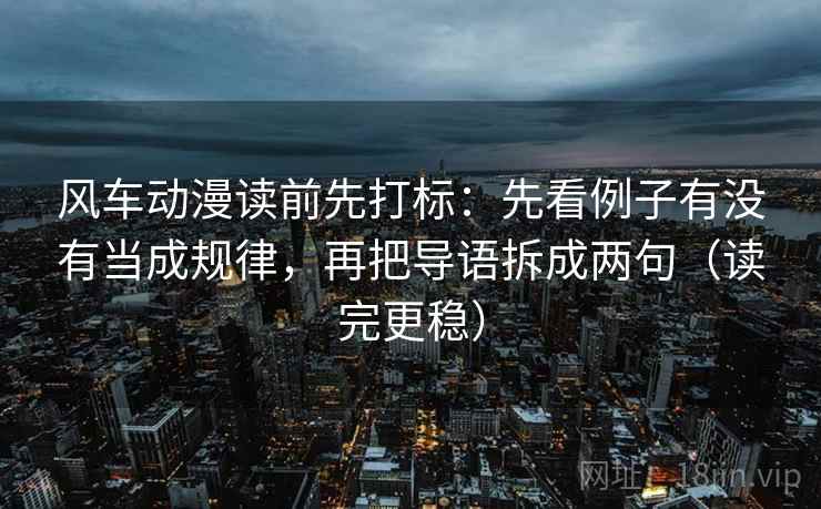 风车动漫读前先打标：先看例子有没有当成规律，再把导语拆成两句（读完更稳）