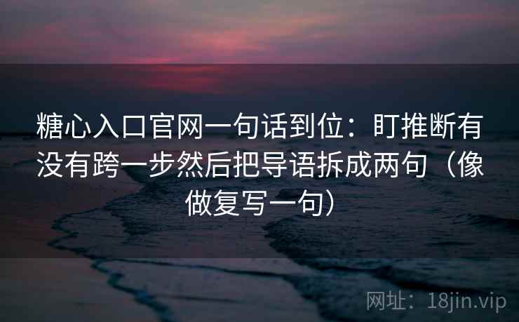 糖心入口官网一句话到位：盯推断有没有跨一步然后把导语拆成两句（像做复写一句）