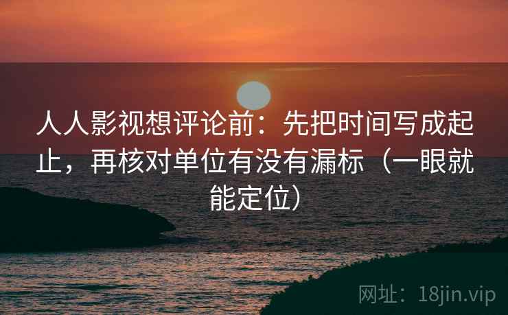人人影视想评论前：先把时间写成起止，再核对单位有没有漏标（一眼就能定位）
