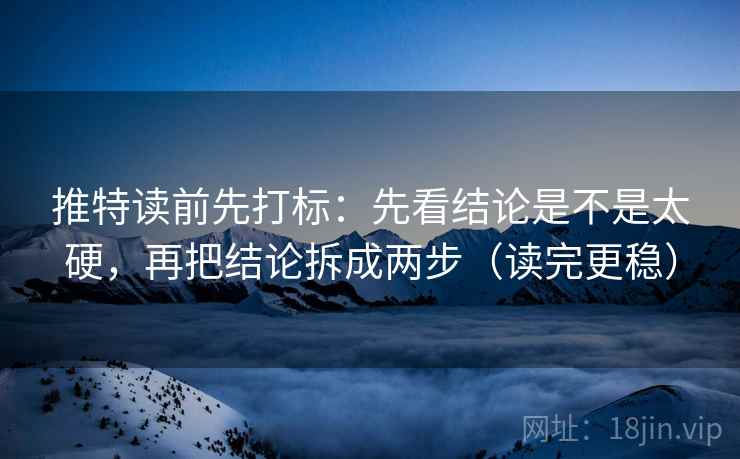 推特读前先打标：先看结论是不是太硬，再把结论拆成两步（读完更稳）
