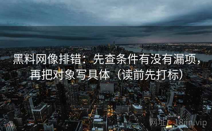 黑料网像排错：先查条件有没有漏项，再把对象写具体（读前先打标）