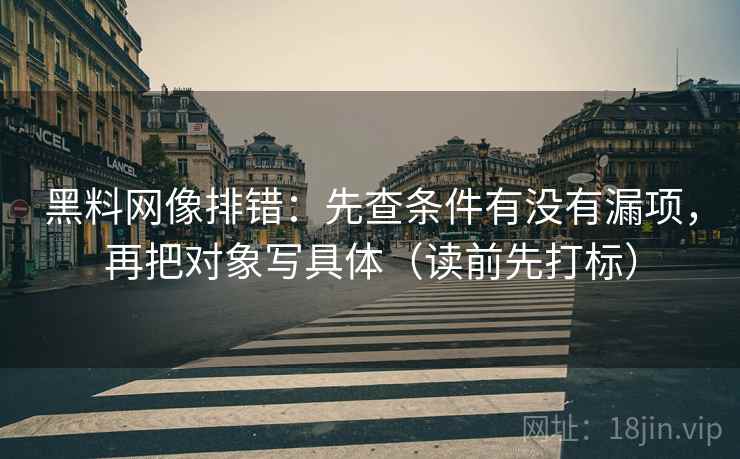 黑料网像排错：先查条件有没有漏项，再把对象写具体（读前先打标）