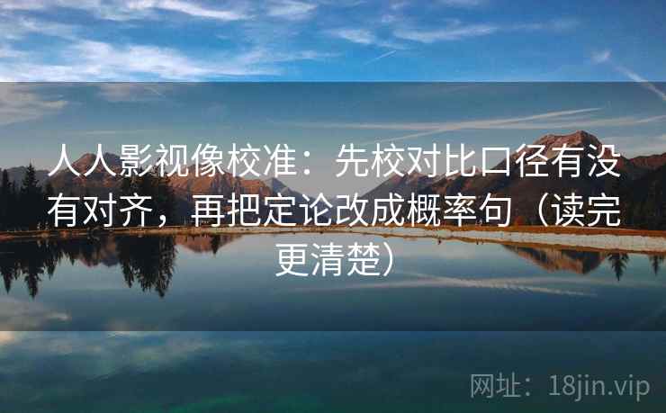 人人影视像校准：先校对比口径有没有对齐，再把定论改成概率句（读完更清楚）